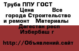 Труба ППУ ГОСТ 30732-2006 › Цена ­ 333 - Все города Строительство и ремонт » Материалы   . Дагестан респ.,Избербаш г.